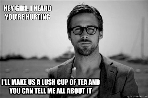 Hey Girl, I heard you're hurting I'll make us a lush cup of tea and you can tell me all about it  