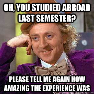 Oh, you studied abroad last semester? please tell me again how amazing the experience was  Condescending Wonka