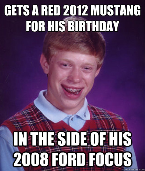 gets a red 2012 mustang for his birthday in the side of his 2008 ford focus  Bad Luck Brian