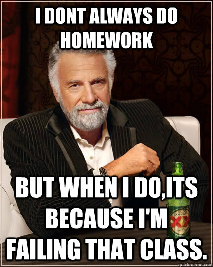 i dont always do homework but when I do,its because I'm failing that class.  The Most Interesting Man In The World