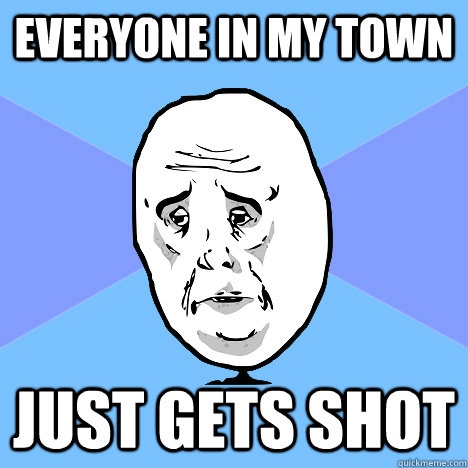 Everyone in my town just gets shot  Okay Guy