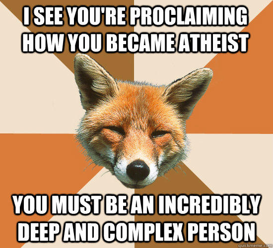 I see you're proclaiming how you became atheist You must be an incredibly deep and complex person  