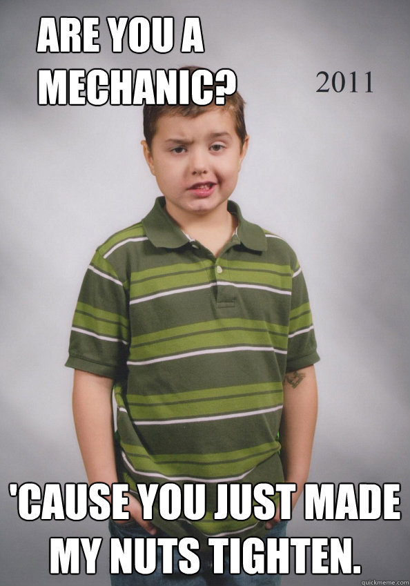 are you a mechanic? 'cause you just made my nuts tighten.  Suave Six-Year-Old