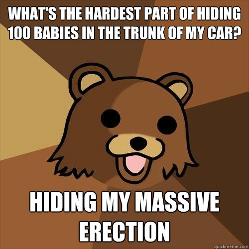 What's the hardest part of hiding 100 babies in the trunk of my car? Hiding my massive erection  - What's the hardest part of hiding 100 babies in the trunk of my car? Hiding my massive erection   Pedobear