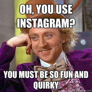 OH, YOU USE INSTAGRAM? YOU MUST BE SO FUN AND QUIRKY - OH, YOU USE INSTAGRAM? YOU MUST BE SO FUN AND QUIRKY  Condescending Wonka