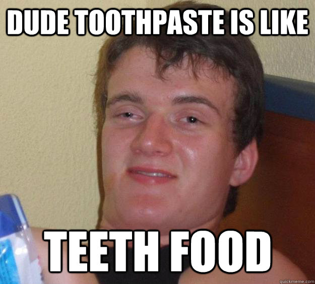 Dude toothpaste is like teeth food  10 Guy