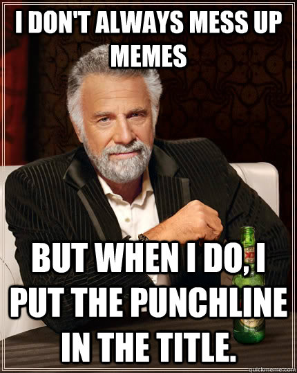 I don't always mess up memes but when I do, i put the punchline in the title.  The Most Interesting Man In The World