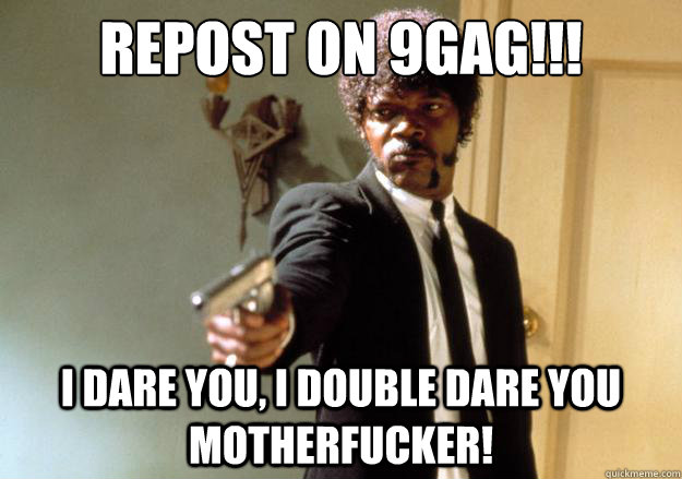 Repost on 9gag!!! i dare you, i double dare you motherfucker!  Samuel L Jackson