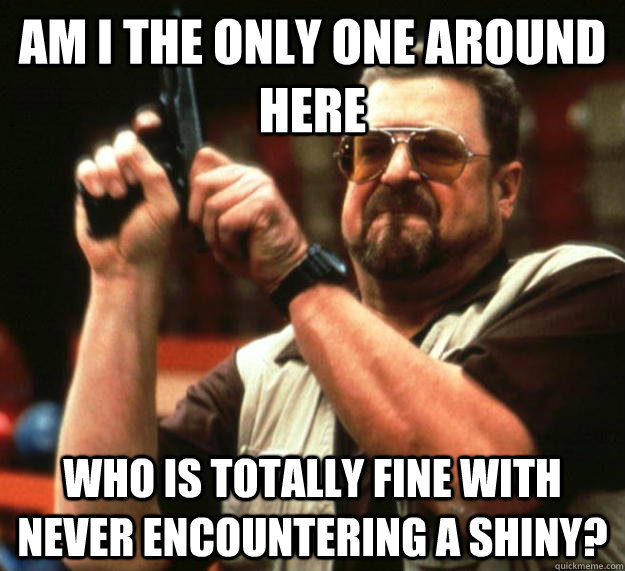 am I the only one around here Who is totally fine with never encountering a shiny?  Angry Walter