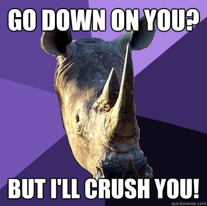 go down on you? but i'll crush you!  Sexually Oblivious Rhino