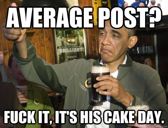 average post? Fuck it, it's his cake day.  Upvoting Obama