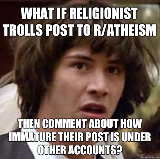 What if religionist trolls post to r/atheism Then comment about how immature their post is under other accounts?  conspiracy keanu