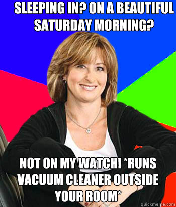 Sleeping in? On a beautiful Saturday morning? Not on my watch! *runs vacuum cleaner outside your room*  Sheltering Suburban Mom