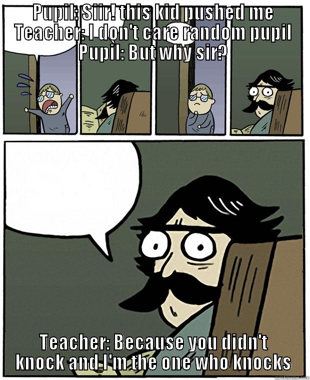 I'm the one who knocks! - PUPIL: SIIR! THIS KID PUSHED ME TEACHER: I DON'T CARE RANDOM PUPIL PUPIL: BUT WHY SIR? TEACHER: BECAUSE YOU DIDN'T KNOCK AND I'M THE ONE WHO KNOCKS Stare Dad