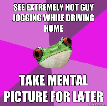 SEE EXTREMELY HOT GUY JOGGING WHILE DRIVING HOME Take mental picture for later  Foul Bachelorette Frog