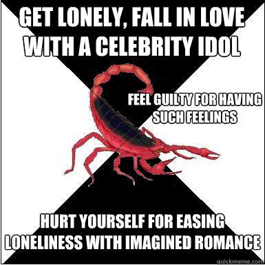 Get lonely, fall in love with a celebrity idol hurt yourself for easing loneliness with imagined romance feel guilty for having such feelings  Borderline scorpion