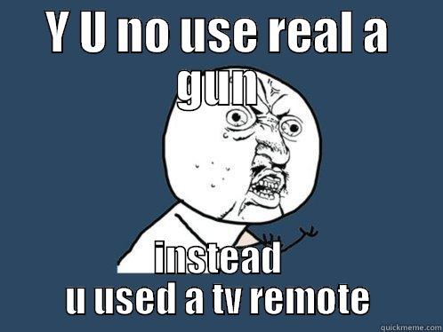 Y U NO USE REAL A GUN INSTEAD U USED A TV REMOTE Y U No