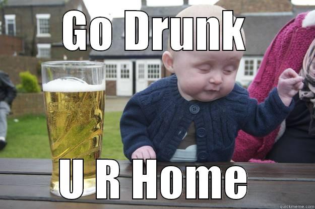 GO DRUNK U R HOME drunk baby