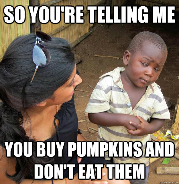 So you're telling me yOU BUY PUMPKINS AND DON'T EAT THEM - So you're telling me yOU BUY PUMPKINS AND DON'T EAT THEM  Skeptical Third World Child