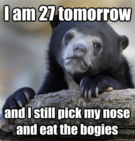 I am 27 tomorrow and I still pick my nose and eat the bogies  Confession Bear