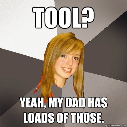 Tool? Yeah, my dad has loads of those.  Musically Oblivious 8th Grader