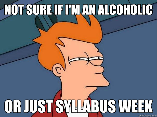 Not sure if i'm an alcoholic or just syllabus week  Futurama Fry