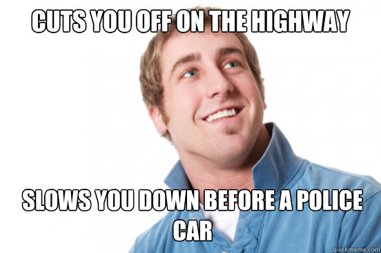 Cuts You off on the highway slows you down before a police car
  Misunderstood Douchebag