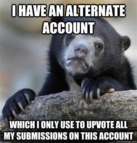 I have an alternate account which i only use to upvote all my submissions on this account  Confession Bear