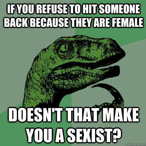 If you refuse to hit someone back because they are female Doesn't that make you a sexist?  Philosoraptor