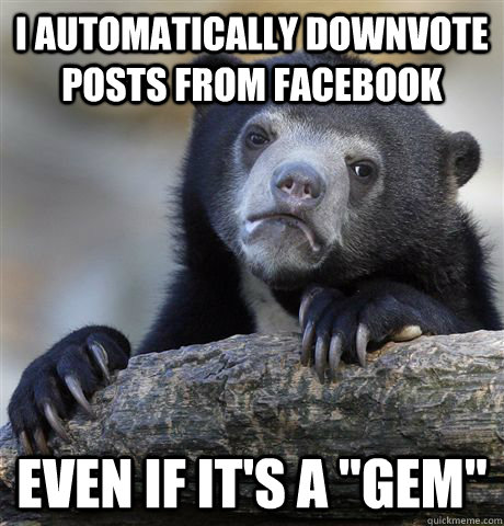 I automatically downvote posts from facebook even if it's a 