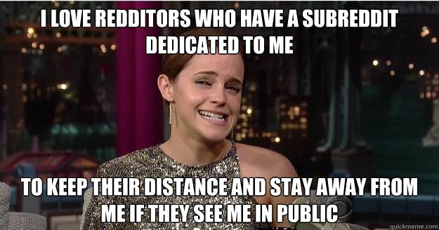 I love redditors who have a subreddit dedicated to me to keep their distance and stay away from me if they see me in public  Emma Watson Troll