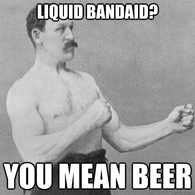 Liquid bandaid? you mean beer  overly manly man