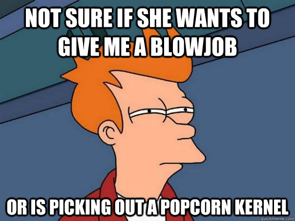 Not sure if She wants to give me a blowjob Or is picking out a popcorn kernel - Not sure if She wants to give me a blowjob Or is picking out a popcorn kernel  Futurama Fry