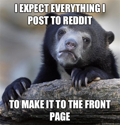 I expect everything I post to reddit To make it to the front page  Confession Bear