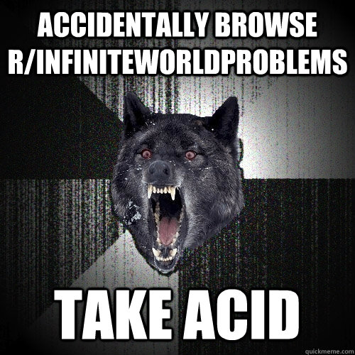 Accidentally browse r/infiniteworldproblems take acid  Insanity Wolf