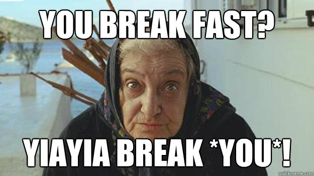 You break fast? Yiayia break *you*! - You break fast? Yiayia break *you*!  Yiayia