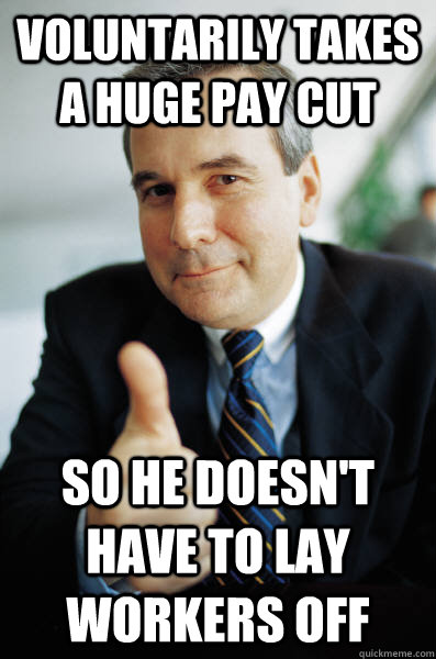 Voluntarily takes a huge pay cut So he doesn't have to lay workers off - Voluntarily takes a huge pay cut So he doesn't have to lay workers off  Good Guy Boss