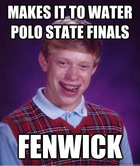 Makes it to Water Polo state finals Fenwick  Bad Luck Brian