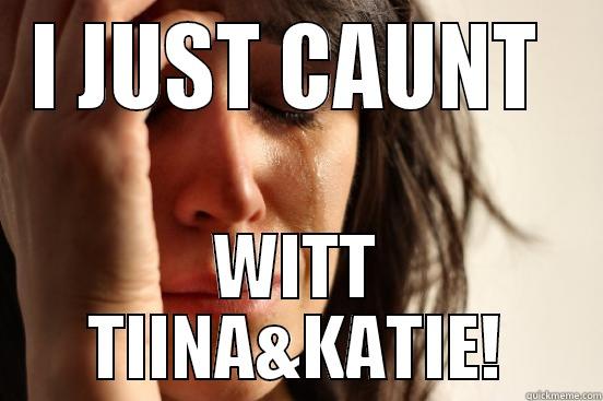 I JUST CAUNT  WITT TIINA&KATIE! First World Problems