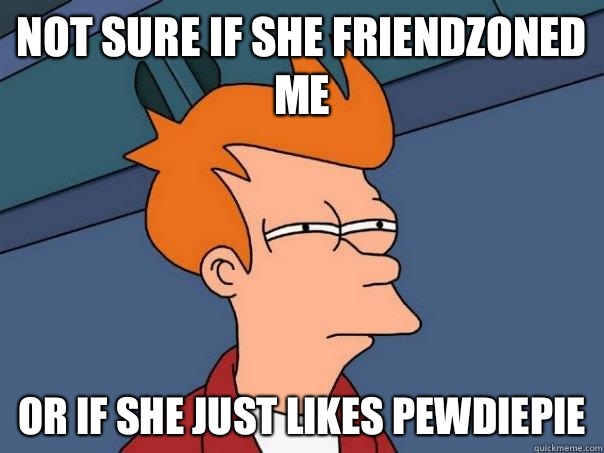 Not sure if she friendzoned me Or if she just likes Pewdiepie  Futurama Fry