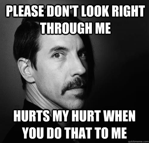 Please don't look right through me hurts my hurt when you do that to me  Anthony Kiedis Confessions