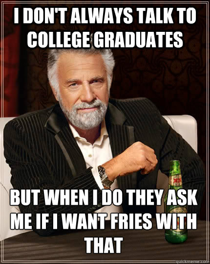 I don't always talk to college graduates but when i do they ask me if i want fries with that - I don't always talk to college graduates but when i do they ask me if i want fries with that  The Most Interesting Man In The World