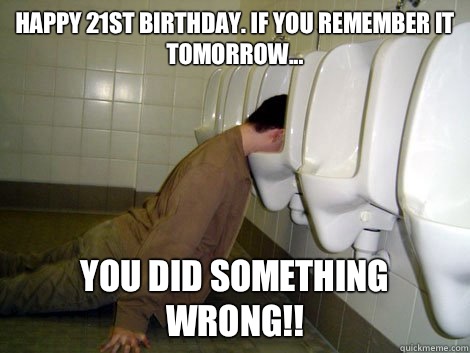 Happy 21st Birthday. If you remember it tomorrow... You did something wrong!! - Happy 21st Birthday. If you remember it tomorrow... You did something wrong!!  21st birthday drunk