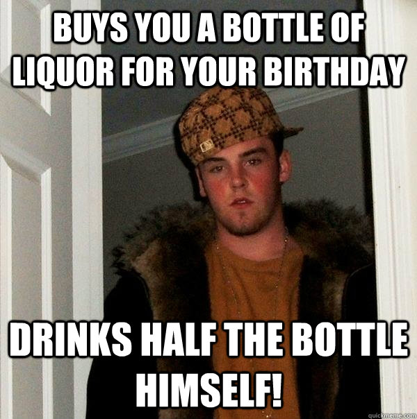 Buys you a bottle of liquor for your birthday Drinks half the bottle himself!  Scumbag Steve