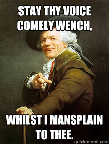 Stay thy voice comely wench, Whilst I mansplain to thee. - Stay thy voice comely wench, Whilst I mansplain to thee.  Joseph Ducreax