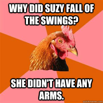 Why did Suzy fall of the swings? She didn't have any arms.  Anti-Joke Chicken