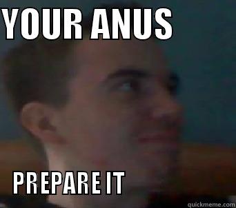 YOUR ANUS          PREPARE IT                       Misc