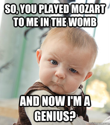 So, you played mozart to me in the womb And now I'm a genius?  skeptical baby