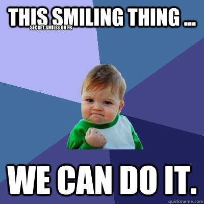 This smiling thing ... We can do it. Secret Smiles on FB  Success Kid