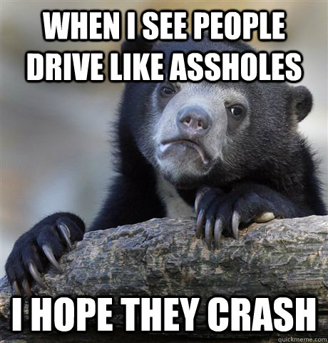 when i see people drive like assholes i hope they crash  Confession Bear